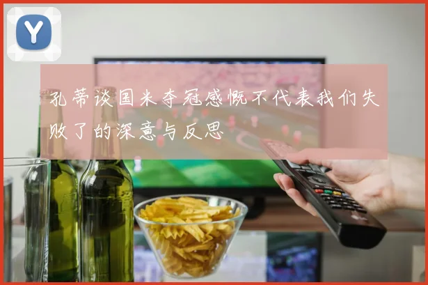 孔蒂谈国米夺冠感慨不代表我们失败了的深意与反思