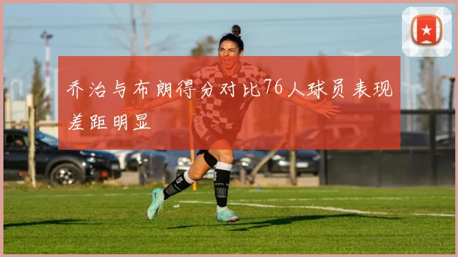 乔治与布朗得分对比76人球员表现差距明显