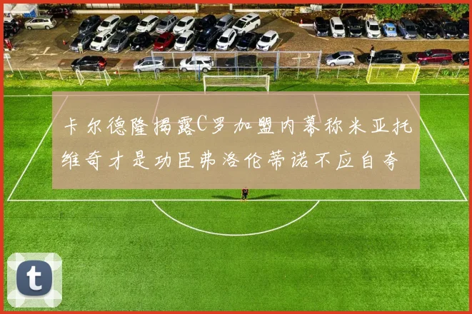 卡尔德隆揭露C罗加盟内幕称米亚托维奇才是功臣弗洛伦蒂诺不应自夸