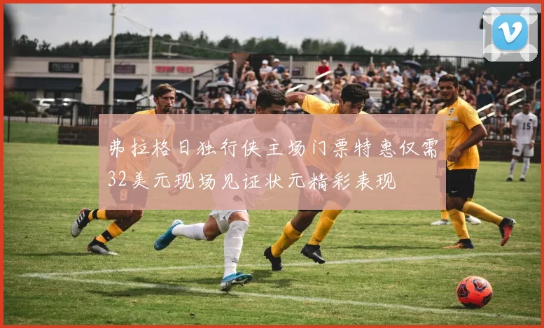 弗拉格日独行侠主场门票特惠仅需32美元现场见证状元精彩表现