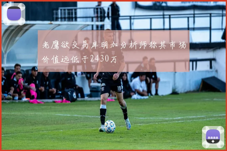 老鹰欲交易库明加分析师称其市场价值远低于2430万