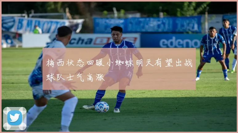 梅西状态回暖小蜘蛛明天有望出战球队士气高涨