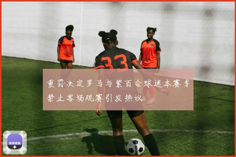 重罚决定罗马与紫百合球迷本赛季禁止客场观赛引发热议