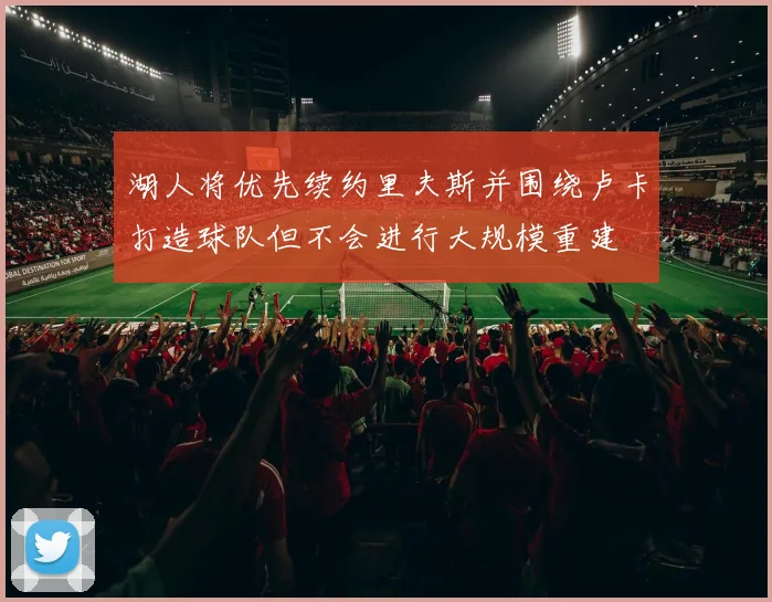 湖人将优先续约里夫斯并围绕卢卡打造球队但不会进行大规模重建