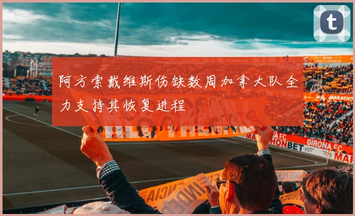阿方索戴维斯伤缺数周加拿大队全力支持其恢复进程