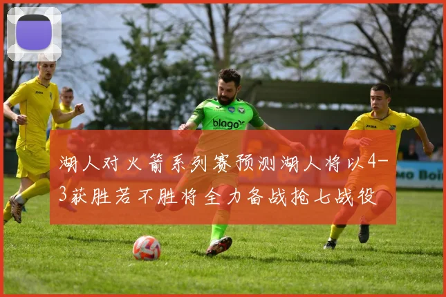 湖人对火箭系列赛预测湖人将以4-3获胜若不胜将全力备战抢七战役