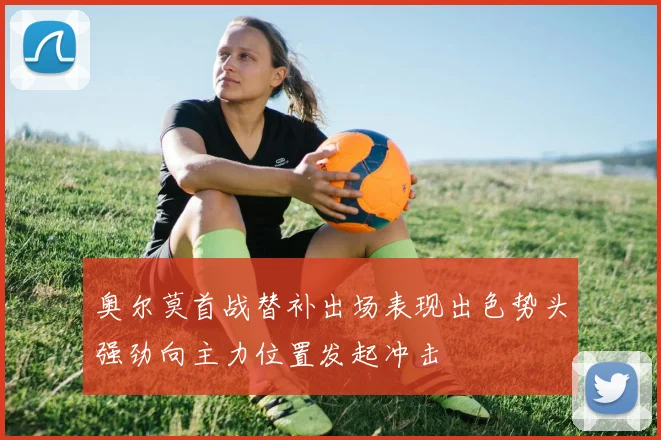 奥尔莫首战替补出场表现出色势头强劲向主力位置发起冲击