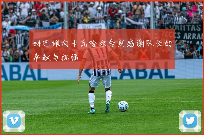 姆巴佩向卡瓦哈尔告别感谢队长的奉献与祝福