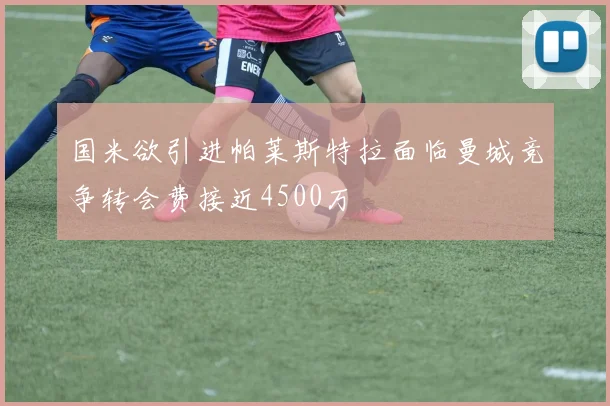 国米欲引进帕莱斯特拉面临曼城竞争转会费接近4500万