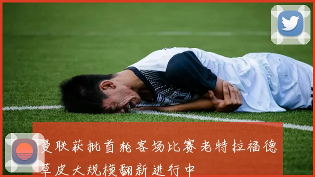 曼联获批首轮客场比赛老特拉福德草皮大规模翻新进行中
