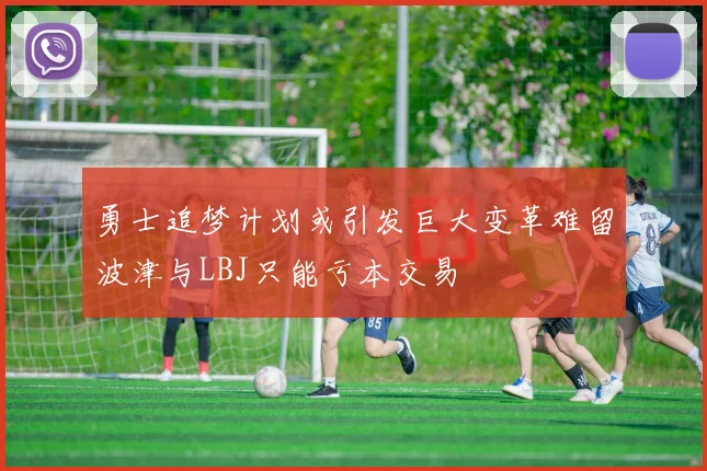 勇士追梦计划或引发巨大变革难留波津与LBJ只能亏本交易