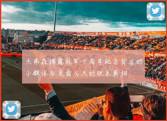 杰弗森揭露冠军十周年纪念背后的小群体与莫兹戈夫的联系真相