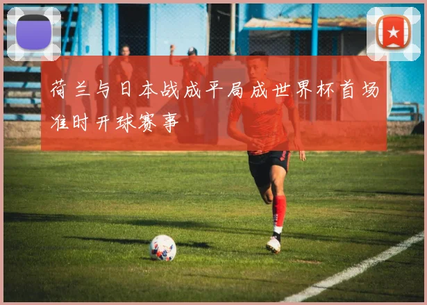 荷兰与日本战成平局成世界杯首场准时开球赛事