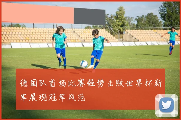 德国队首场比赛强势击败世界杯新军展现冠军风范